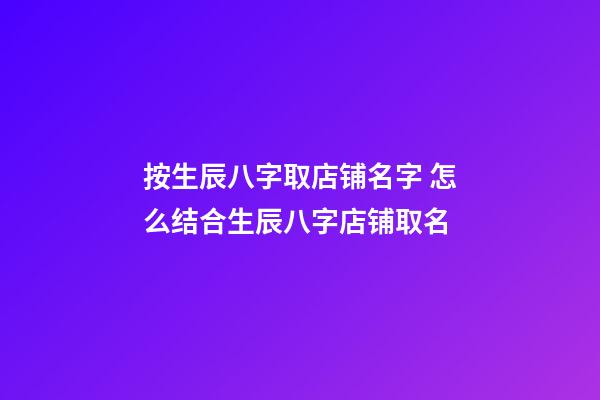 按生辰八字取店铺名字 怎么结合生辰八字店铺取名-第1张-店铺起名-玄机派